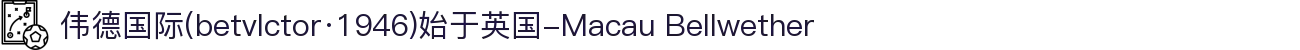 伟德国际(betvlctor·1946)始于英国-Macau Bellwether